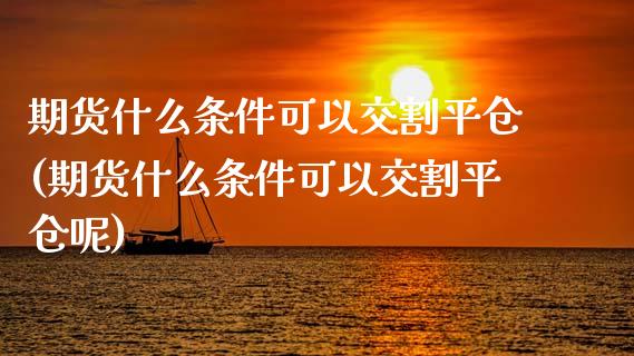 期货什么条件可以交割平仓(期货什么条件可以交割平仓呢)_https://www.zghnxxa.com_国际期货_第1张