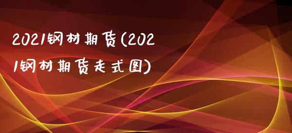 2021钢材期货(2021钢材期货走式图)_https://www.zghnxxa.com_黄金期货_第1张