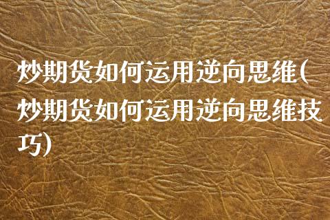 炒期货如何运用逆向思维(炒期货如何运用逆向思维技巧)_https://www.zghnxxa.com_国际期货_第1张