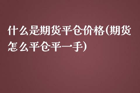 什么是期货平仓价格(期货怎么平仓平一手)_https://www.zghnxxa.com_期货直播室_第1张