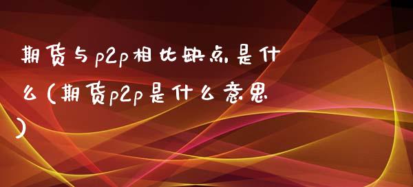 期货与p2p相比缺点是什么(期货p2p是什么意思)_https://www.zghnxxa.com_黄金期货_第1张