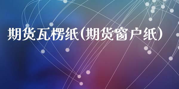 期货瓦楞纸(期货窗户纸)_https://www.zghnxxa.com_国际期货_第1张