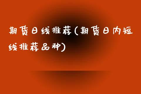 期货日线推荐(期货日内短线推荐品种)_https://www.zghnxxa.com_期货直播室_第1张