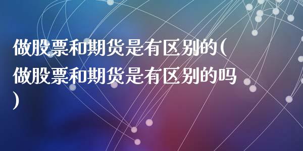 做股票和期货是有区别的(做股票和期货是有区别的吗)_https://www.zghnxxa.com_内盘期货_第1张