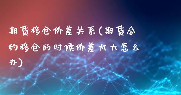 期货移仓价差关系(期货合约移仓的时候价差太大怎么办)_https://www.zghnxxa.com_国际期货_第1张