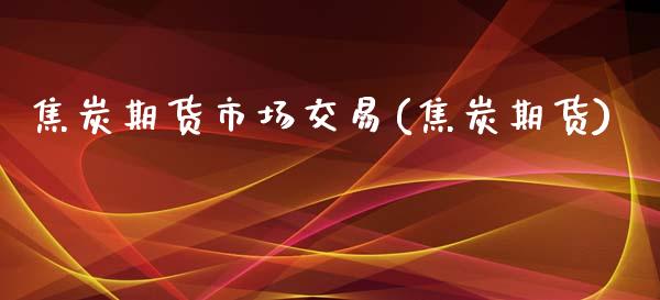 焦炭期货市场交易(焦炭期货)_https://www.zghnxxa.com_期货直播室_第1张