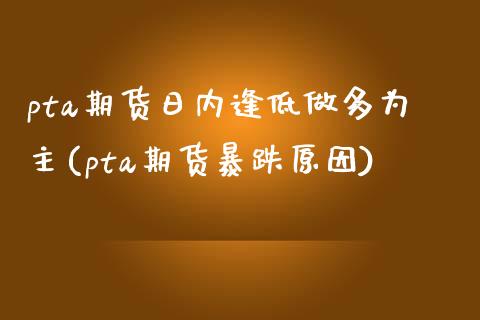 pta期货日内逢低做多为主(pta期货暴跌原因)_https://www.zghnxxa.com_期货直播室_第1张