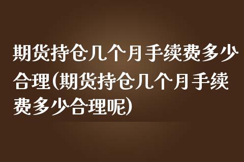 期货持仓几个月手续费多少合理(期货持仓几个月手续费多少合理呢)_https://www.zghnxxa.com_期货直播室_第1张