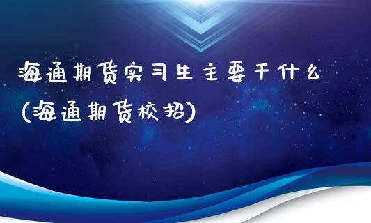 海通期货实习生主要干什么(海通期货校招)_https://www.zghnxxa.com_期货直播室_第1张