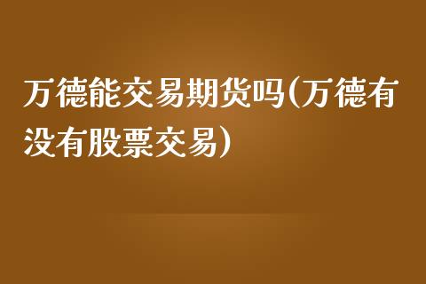 万德能交易期货吗(万德有没有股票交易)_https://www.zghnxxa.com_内盘期货_第1张