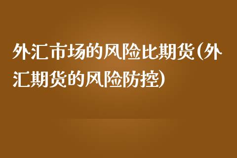 外汇市场的风险比期货(外汇期货的风险防控)_https://www.zghnxxa.com_黄金期货_第1张