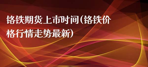 铬铁期货上市时间(铬铁价格行情走势最新)_https://www.zghnxxa.com_内盘期货_第1张