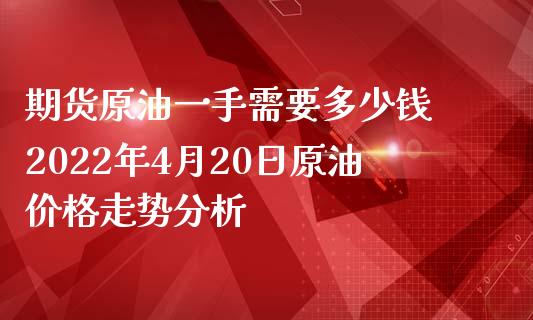 期货原油一手需要多少钱 2022年4月20日原油价格走势分析_https://www.zghnxxa.com_国际期货_第1张