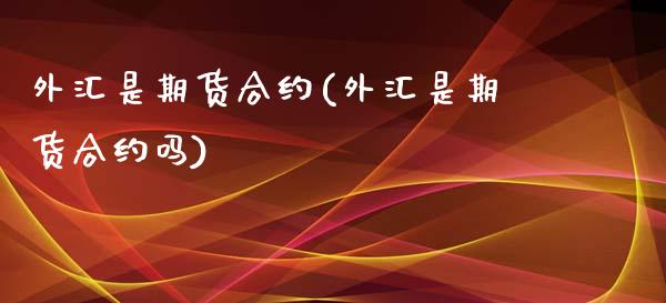 外汇是期货合约(外汇是期货合约吗)_https://www.zghnxxa.com_期货直播室_第1张