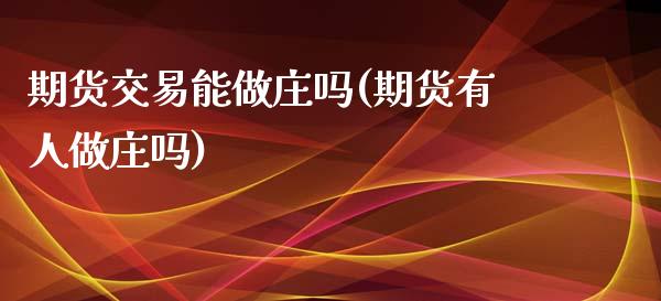 期货交易能做庄吗(期货有人做庄吗)_https://www.zghnxxa.com_黄金期货_第1张