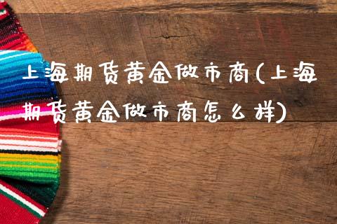 上海期货黄金做市商(上海期货黄金做市商怎么样)_https://www.zghnxxa.com_内盘期货_第1张