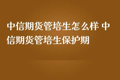 中信期货管培生怎么样 中信期货管培生保护期_https://www.zghnxxa.com_内盘期货_第1张