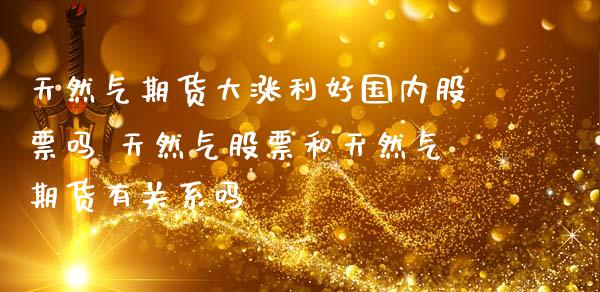 天然气期货大涨利好国内股票吗 天然气股票和天然气期货有关系吗_https://www.zghnxxa.com_国际期货_第1张