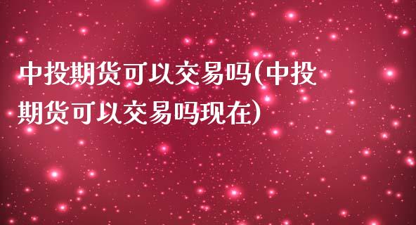 中投期货可以交易吗(中投期货可以交易吗现在)_https://www.zghnxxa.com_期货直播室_第1张