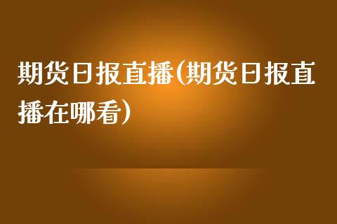 期货日报直播(期货日报直播在哪看)_https://www.zghnxxa.com_内盘期货_第1张