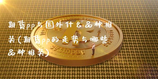 期货pp与国外什么品种相关(期货pp的走势与哪些品种相关)_https://www.zghnxxa.com_国际期货_第1张