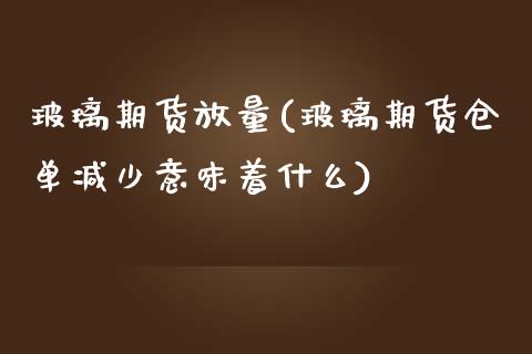 玻璃期货放量(玻璃期货仓单减少意味着什么)_https://www.zghnxxa.com_黄金期货_第1张