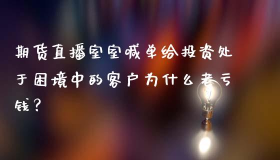 期货直播室室喊单给投资处于困境中的客户为什么老亏钱？_https://www.zghnxxa.com_内盘期货_第1张