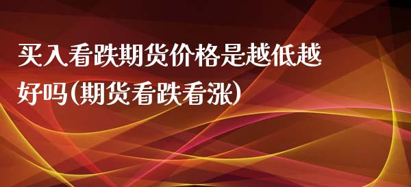 买入看跌期货价格是越低越好吗(期货看跌看涨)_https://www.zghnxxa.com_黄金期货_第1张