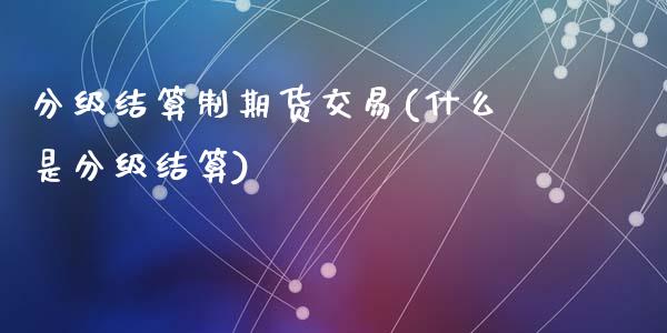 分级结算制期货交易(什么是分级结算)_https://www.zghnxxa.com_期货直播室_第1张