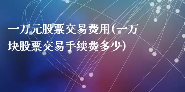 一万元股票交易费用(一万块股票交易手续费多少)_https://www.zghnxxa.com_期货直播室_第1张