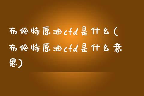 布伦特原油cfd是什么(布伦特原油cfd是什么意思)_https://www.zghnxxa.com_黄金期货_第1张