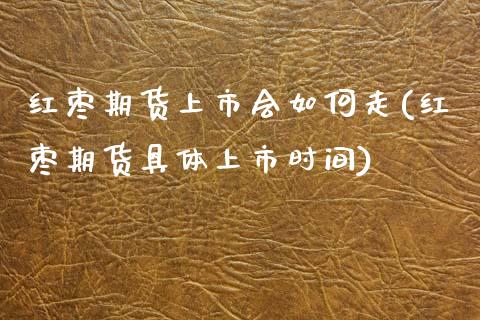 红枣期货上市会如何走(红枣期货具体上市时间)_https://www.zghnxxa.com_内盘期货_第1张