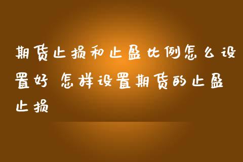 期货止损和止盈比例怎么设置好 怎样设置期货的止盈止损_https://www.zghnxxa.com_期货直播室_第1张