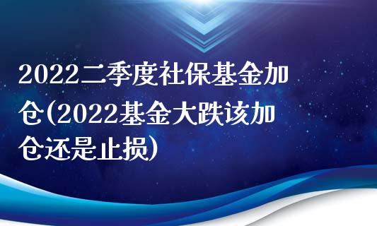 2022二季度社保基金加仓(2022基金大跌该加仓还是止损)_https://www.zghnxxa.com_期货直播室_第1张