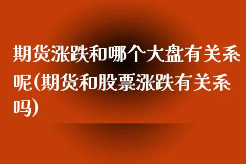 期货涨跌和哪个大盘有关系呢(期货和股票涨跌有关系吗)_https://www.zghnxxa.com_期货直播室_第1张