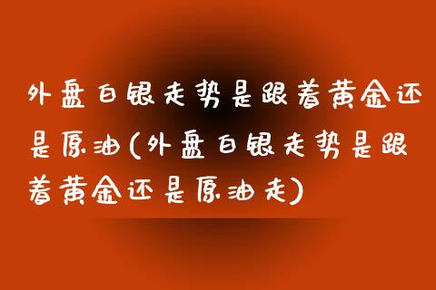 外盘白银走势是跟着黄金还是原油(外盘白银走势是跟着黄金还是原油走)_https://www.zghnxxa.com_内盘期货_第1张