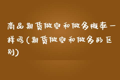 商品期货做空和做多概率一样吗(期货做空和做多的区别)_https://www.zghnxxa.com_期货直播室_第1张