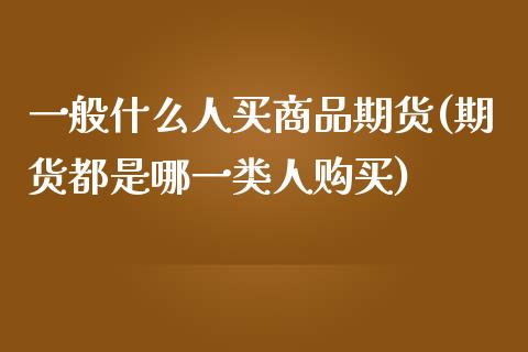 一般什么人买商品期货(期货都是哪一类人购买)_https://www.zghnxxa.com_内盘期货_第1张