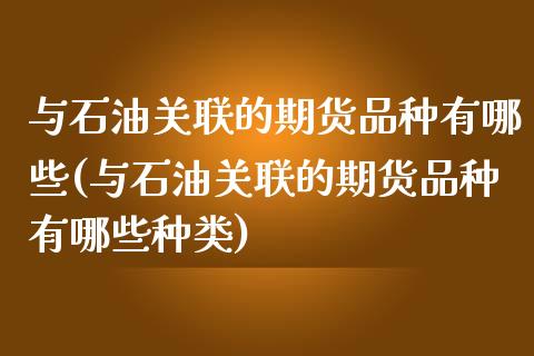 与石油关联的期货品种有哪些(与石油关联的期货品种有哪些种类)_https://www.zghnxxa.com_黄金期货_第1张