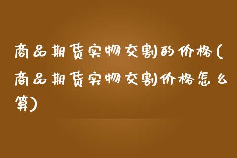 商品期货实物交割的价格(商品期货实物交割价格怎么算)_https://www.zghnxxa.com_期货直播室_第1张