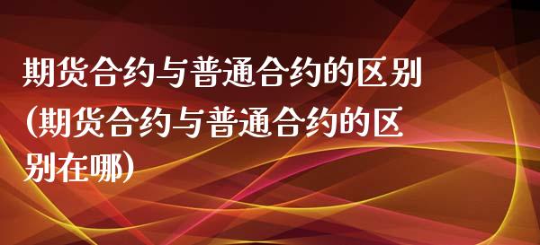 期货合约与普通合约的区别(期货合约与普通合约的区别在哪)_https://www.zghnxxa.com_国际期货_第1张