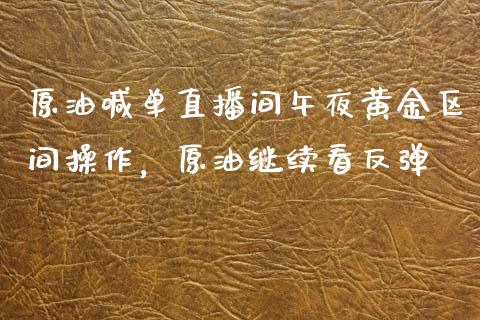 原油喊单直播间午夜黄金区间操作，原油继续看反弹_https://www.zghnxxa.com_期货直播室_第1张