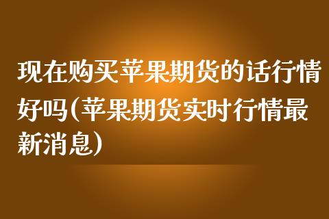 现在购买苹果期货的话行情好吗(苹果期货实时行情最新消息)_https://www.zghnxxa.com_内盘期货_第1张