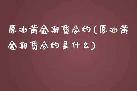 原油黄金期货合约(原油黄金期货合约是什么)_https://www.zghnxxa.com_内盘期货_第1张