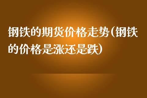 钢铁的期货价格走势(钢铁的价格是涨还是跌)_https://www.zghnxxa.com_内盘期货_第1张