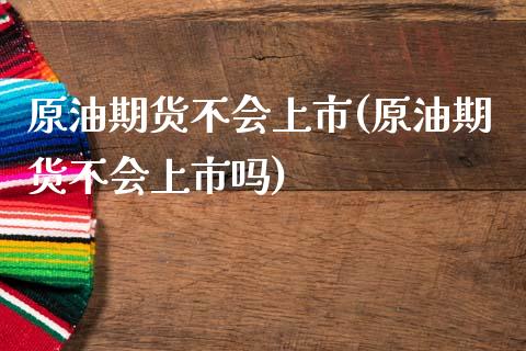 原油期货不会上市(原油期货不会上市吗)_https://www.zghnxxa.com_国际期货_第1张