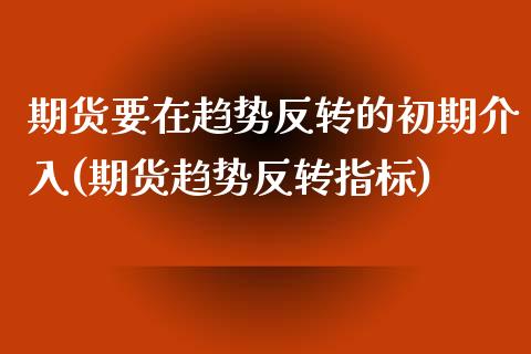 期货要在趋势反转的初期介入(期货趋势反转指标)_https://www.zghnxxa.com_黄金期货_第1张