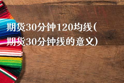 期货30分钟120均线(期货30分钟线的意义)_https://www.zghnxxa.com_国际期货_第1张