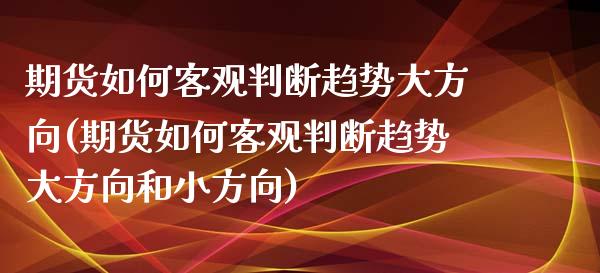 期货如何客观判断趋势大方向(期货如何客观判断趋势大方向和小方向)_https://www.zghnxxa.com_期货直播室_第1张