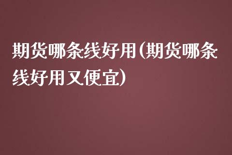 期货哪条线好用(期货哪条线好用又便宜)_https://www.zghnxxa.com_内盘期货_第1张